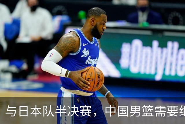与日本队半决赛，中国男篮需要继续发挥内线优势+后场保持攻击力